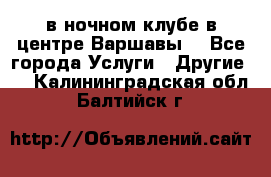 Open Bar в ночном клубе в центре Варшавы! - Все города Услуги » Другие   . Калининградская обл.,Балтийск г.